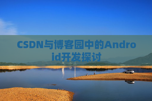 CSDN与博客园中的Android开发探讨