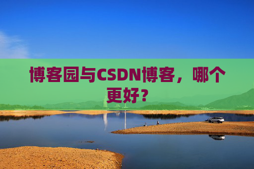 博客园与CSDN博客，哪个更好？