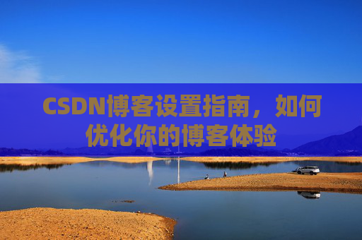 CSDN博客设置指南，如何优化你的博客体验